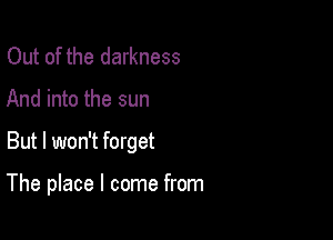 Out of the darkness
And into the sun

But I won't forget

The place I come from