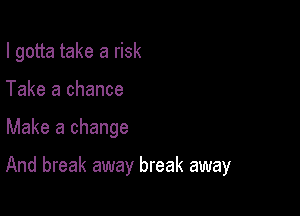 I gotta take a risk
Take a chance

Make a change

And break away break away