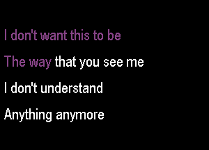 I don't want this to be

The way that you see me

I don't understand

Anything anymore