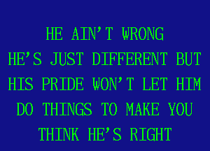HE AIIW T WRONG
HES JUST DIFFERENT BUT
HIS PRIDE WONT LET HIM

D0 THINGS TO MAKE YOU
THINK HES RIGHT