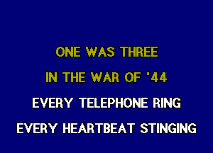 ONE WAS THREE
IN THE WAR OF '44
EVERY TELEPHONE RING
EVERY HEARTBEAT STINGING