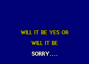 WILL IT BE YES 0R
WILL IT BE
SORRY....