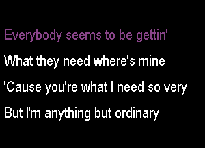 Everybody seems to be gettin'

What they need where's mine

'Cause you're what I need so very

But I'm anything but ordinary