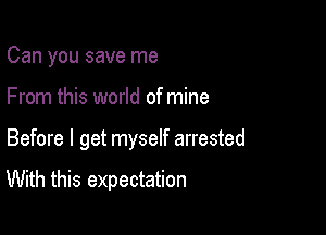 Can you save me

From this world of mine

Before I get myself arrested

With this expectation