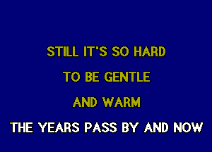 STILL IT'S SO HARD

TO BE GENTLE
AND WARM
THE YEARS PASS BY AND NOW