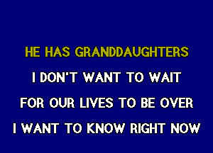 HE HAS GRANDDAUGHTERS
I DON'T WANT TO WAIT
FOR OUR LIVES TO BE OVER
I WANT TO KNOWr RIGHT NOW