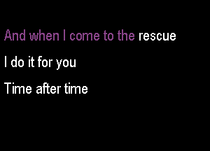 And when I come to the rescue

I do it for you

Time after time