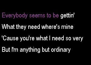 Everybody seems to be gettin'

What they need where's mine

'Cause you're what I need so very

But I'm anything but ordinary