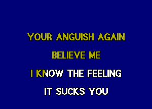 YOUR ANGUISH AGAIN

BELIEVE ME
I KNOW THE FEELING
IT SUCKS YOU