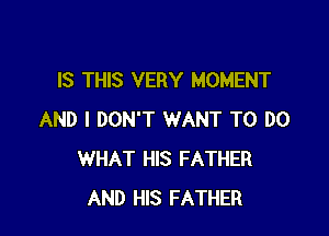 IS THIS VERY MOMENT

AND I DON'T WANT TO DO
WHAT HIS FATHER
AND HIS FATHER