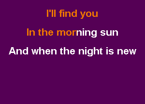 I'll find you

In the morning sun

And when the night is new