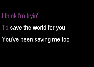 I think I'm tryin'

To save the world for you

You've been saving me too