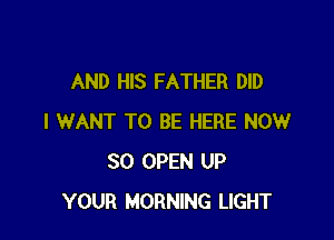 AND HIS FATHER DID

I WANT TO BE HERE NOW
30 OPEN UP
YOUR MORNING LIGHT