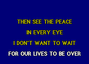 THEN SEE THE PEACE
IN EVERY EYE
I DON'T WANT TO WAIT
FOR OUR LIVES TO BE OVER