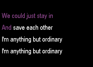 We could just stay in
And save each other

I'm anything but ordinary

I'm anything but ordinary