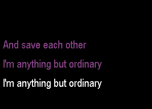 And save each other

I'm anything but ordinary

I'm anything but ordinary