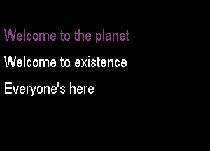 Welcome to the planet

Welcome to existence

Everyone's here