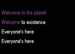 Welcome to the planet

Welcome to existence
Everyone's here

Everyone's here