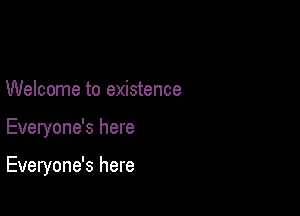 Welcome to existence

Everyone's here

Everyone's here