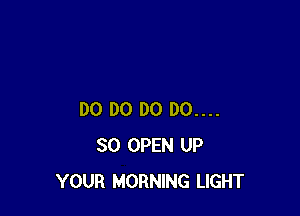 DO DO D0 00....
SO OPEN UP
YOUR MORNING LIGHT