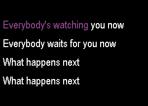 Everybodst watching you now

Everybody waits for you now

What happens next
What happens next