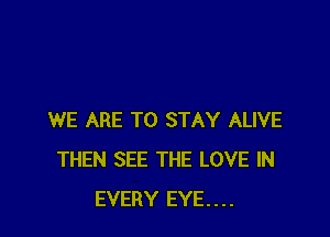 WE ARE TO STAY ALIVE
THEN SEE THE LOVE IN
EVERY EYE....