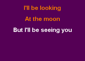 I'll be looking

At the moon

But I'll be seeing you