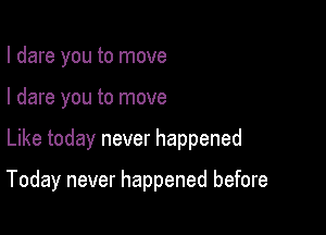 I dare you to move
I dare you to move

Like today never happened

Today never happened before