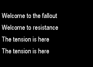 Welcome to the fallout

Welcome to resistance

The tension is here

The tension is here