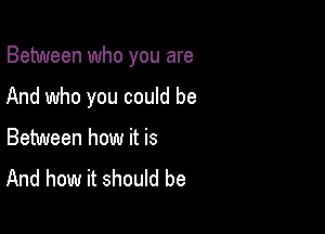 Between who you are

And who you could be
Between how it is
And how it should be