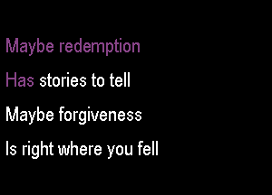Maybe redemption

Has stories to tell

Maybe forgiveness

ls right where you fell