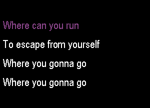 Where can you run
To escape from yourself

Where you gonna go

Where you gonna go