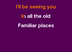 I'll be seeing you

In all the old

Familiar places
