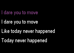 I dare you to move
I dare you to move

Like today never happened

Today never happened