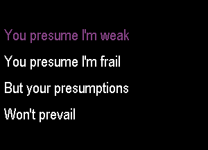 You presume I'm weak
You presume I'm frail

But your presumptions

Won't prevail