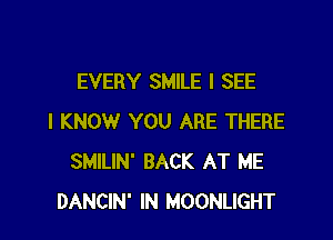 EVERY SMILE I SEE

I KNOW YOU ARE THERE
SMILIN' BACK AT ME
DANCIN' IN MOONLIGHT