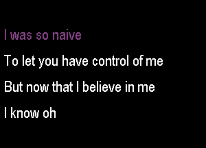 I was so naive

To let you have control of me

But now that I believe in me

I know oh