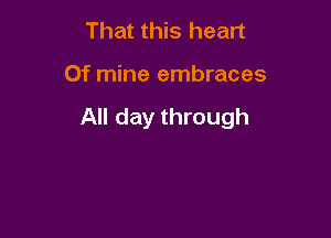 That this heart

Of mine embraces

All day through