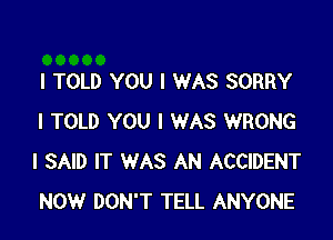 I TOLD YOU I WAS SORRY

I TOLD YOU I WAS WRONG
I SAID IT WAS AN ACCIDENT
NOW DON'T TELL ANYONE
