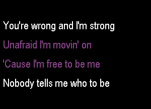 You're wrong and I'm strong

Unafraid I'm movin' on
'Cause I'm free to be me

Nobody tells me who to be