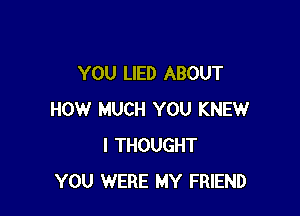 YOU LIED ABOUT

HOW MUCH YOU KNEW
I THOUGHT
YOU WERE MY FRIEND