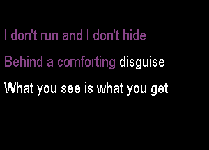 I don't run and I don't hide

Behind a comforting disguise

What you see is what you get