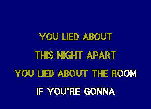 YOU LIED ABOUT

THIS NIGHT APART
YOU LIED ABOUT THE ROOM
IF YOU'RE GONNA