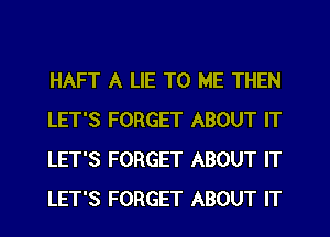 HAFT A LIE TO ME THEN
LET'S FORGET ABOUT IT
LET'S FORGET ABOUT IT
LET'S FORGET ABOUT IT