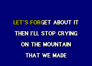 LET'S FORGET ABOUT IT

THEN I'LL STOP CRYING
ON THE MOUNTAIN
THAT WE MADE