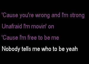 'Cause you're wrong and I'm strong
Unafraid I'm movin' on

'Cause I'm free to be me

Nobody tells me who to be yeah