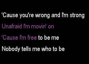 'Cause you're wrong and I'm strong

Unafraid I'm movin' on
'Cause I'm free to be me

Nobody tells me who to be