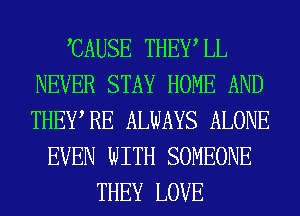 CAUSE THEWLL
NEVER STAY HOME AND
THEWRE ALWAYS ALONE

EVEN WITH SOMEONE
THEY LOVE