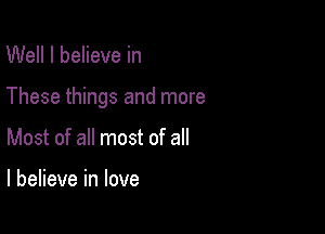 Well I believe in

These things and more

Most of all most of all

I believe in love