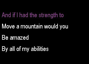 And ifl had the strength to

Move a mountain would you

Be amazed

By all of my abilities